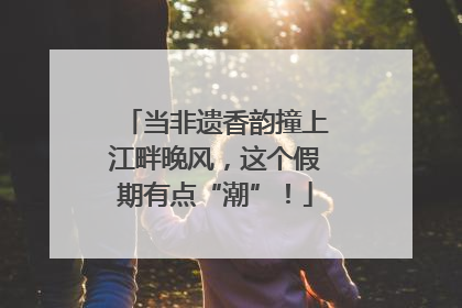 当非遗香韵撞上江畔晚风，这个假期有点“潮”！