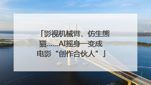 影视机械臂、仿生熊猫……AI摇身一变成电影“创作合伙人”