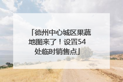 德州中心城区果蔬地图来了！设置54处临时销售点