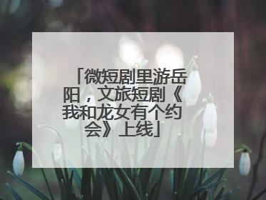 微短剧里游岳阳，文旅短剧《我和龙女有个约会》上线