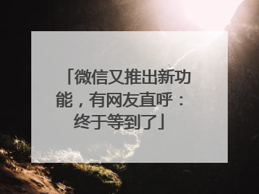 微信又推出新功能，有网友直呼：终于等到了