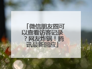 微信朋友圈可以查看访客记录？网友炸锅！腾讯最新回应
