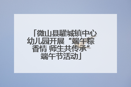 微山县驩城镇中心幼儿园开展“端午粽香情 师生共传承”端午节活动