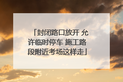 封闭路口放开 允许临时停车 施工路段附近考场这样走