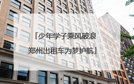 少年学子乘风破浪 郑州出租车为梦护航