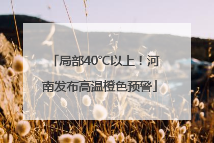 局部40℃以上！河南发布高温橙色预警