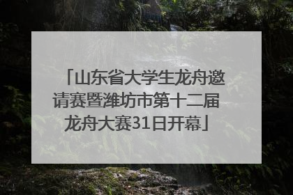 山东省大学生龙舟邀请赛暨潍坊市第十二届龙舟大赛31日开幕