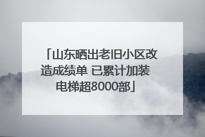 山东晒出老旧小区改造成绩单 已累计加装电梯超8000部