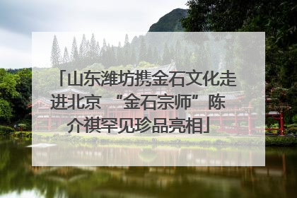 山东潍坊携金石文化走进北京 “金石宗师”陈介祺罕见珍品亮相