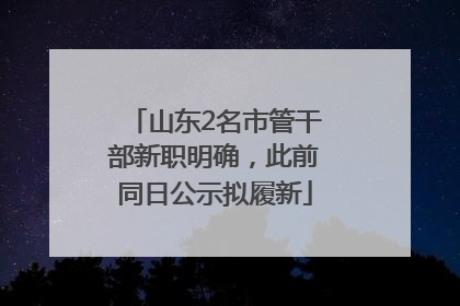 山东2名市管干部新职明确，此前同日公示拟履新
