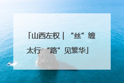 山西左权｜“丝”缠太行 “路”见繁华
