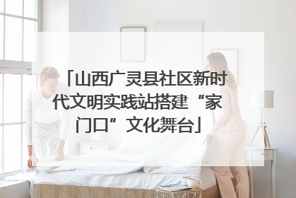 山西广灵县社区新时代文明实践站搭建“家门口”文化舞台