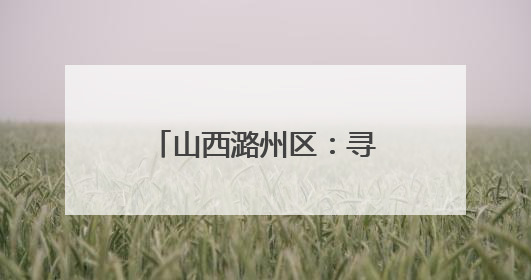 山西潞州区：寻根炎帝老顶山 走进幸福新潞州