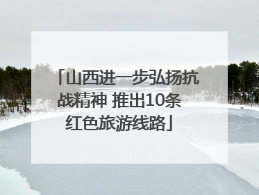 山西进一步弘扬抗战精神 推出10条红色旅游线路