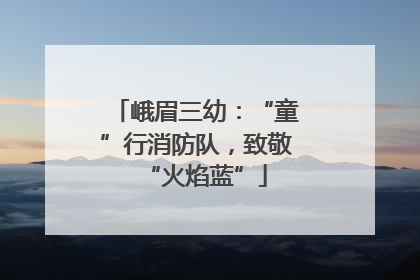 峨眉三幼：“童”行消防队，致敬“火焰蓝”