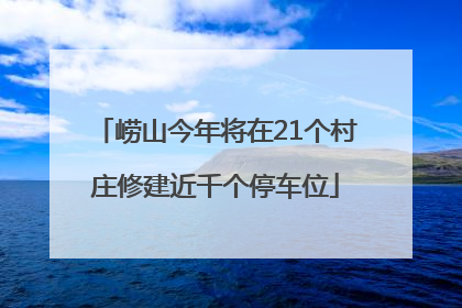 崂山今年将在21个村庄修建近千个停车位