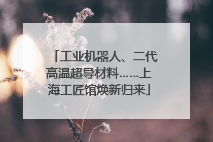 工业机器人、二代高温超导材料……上海工匠馆焕新归来