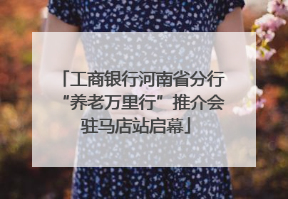 工商银行河南省分行“养老万里行”推介会 驻马店站启幕