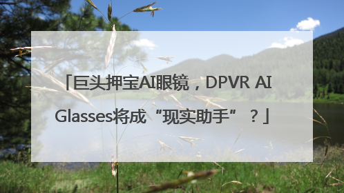 巨头押宝AI眼镜，DPVR AI Glasses将成“现实助手”？