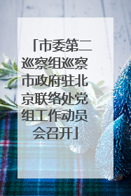 市委第二巡察组巡察市政府驻北京联络处党组工作动员会召开