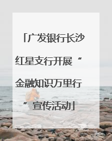 广发银行长沙红星支行开展“金融知识万里行”宣传活动
