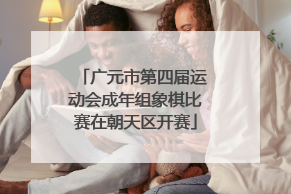 广元市第四届运动会成年组象棋比赛在朝天区开赛