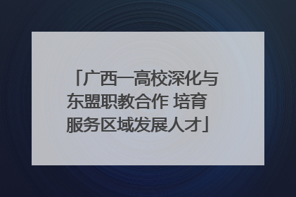 广西一高校深化与东盟职教合作 培育服务区域发展人才