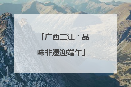 广西三江：品味非遗迎端午