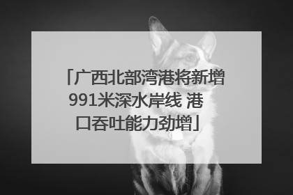 广西北部湾港将新增991米深水岸线 港口吞吐能力劲增