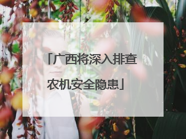 广西将深入排查农机安全隐患
