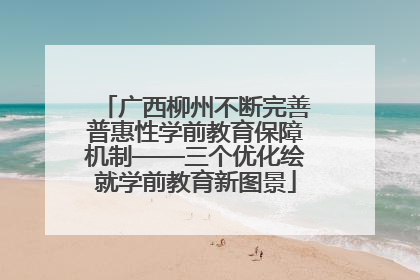 广西柳州不断完善普惠性学前教育保障机制——三个优化绘就学前教育新图景