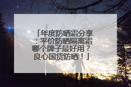 年度防晒霜分享：平价防晒隔离霜哪个牌子最好用？良心国货防晒！
