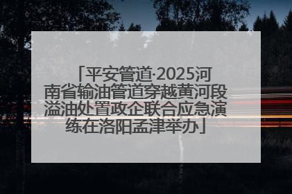 平安管道·2025河南省输油管道穿越黄河段溢油处置政企联合应急演练在洛阳孟津举办