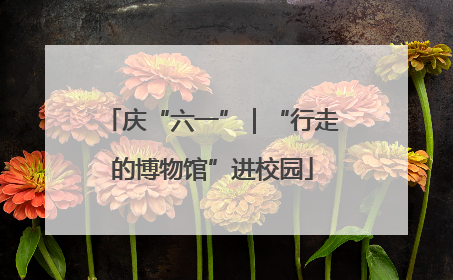 庆“六一”｜“行走的博物馆”进校园
