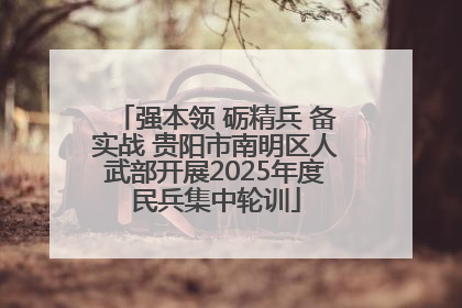 强本领 砺精兵 备实战 贵阳市南明区人武部开展2025年度民兵集中轮训