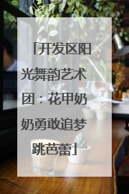 开发区阳光舞韵艺术团：花甲奶奶勇敢追梦跳芭蕾