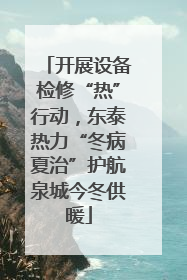 开展设备检修“热”行动，东泰热力“冬病夏治”护航泉城今冬供暖