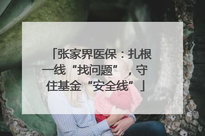 张家界医保：扎根一线“找问题”，守住基金“安全线”