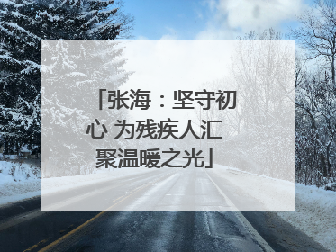 张海：坚守初心 为残疾人汇聚温暖之光