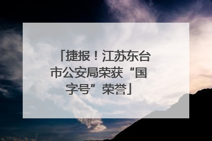 捷报！江苏东台市公安局荣获“国字号”荣誉