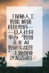 探秘人工智能 解锁科技密码——县人社局举办“智创未来 AI智研实战营”主题创业沙龙活动