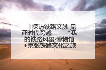 探访铁路文脉 见证时代跨越——“我的铁路风景·博物馆+京张铁路文化之旅”活动在京启动