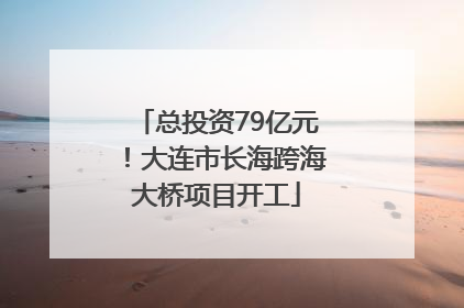 总投资79亿元！大连市长海跨海大桥项目开工