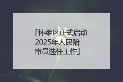 怀柔区正式启动2025年人民陪审员选任工作