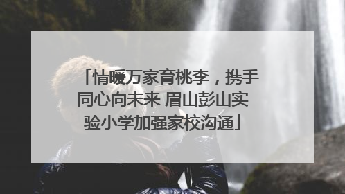 情暖万家育桃李，携手同心向未来 眉山彭山实验小学加强家校沟通