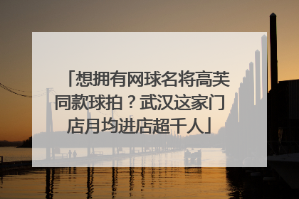 想拥有网球名将高芙同款球拍？武汉这家门店月均进店超千人
