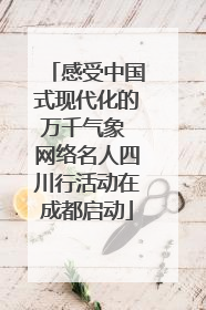 感受中国式现代化的万千气象 网络名人四川行活动在成都启动