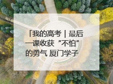 我的高考｜最后一课收获“不怕”的勇气 厦门学子万里同风赴新程