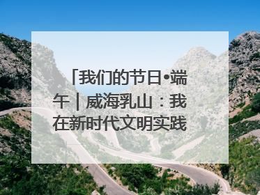 我们的节日•端午｜威海乳山：我在新时代文明实践中心过端午