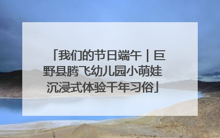 我们的节日端午｜巨野县腾飞幼儿园小萌娃沉浸式体验千年习俗